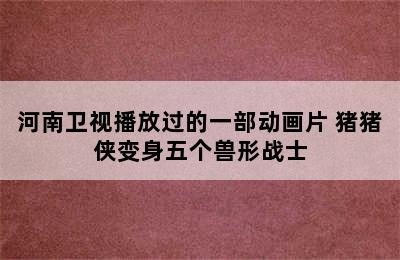 河南卫视播放过的一部动画片 猪猪侠变身五个兽形战士